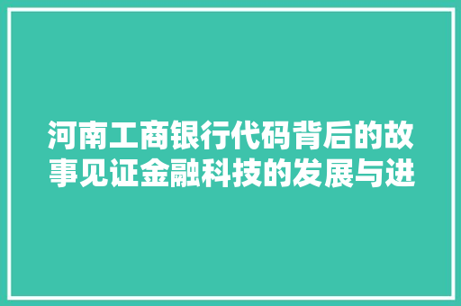 河南工商银行代码背后的故事见证金融科技的发展与进步