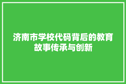 济南市学校代码背后的教育故事传承与创新