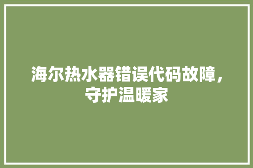 海尔热水器错误代码故障，守护温暖家