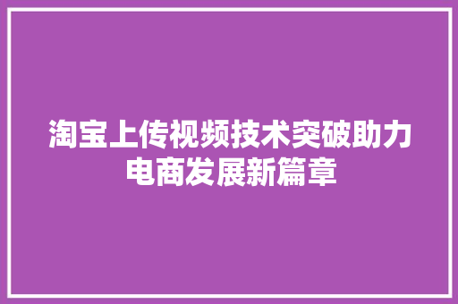 淘宝上传视频技术突破助力电商发展新篇章