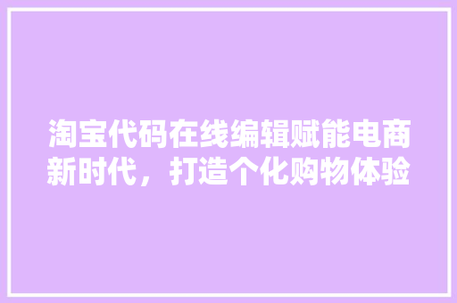 淘宝代码在线编辑赋能电商新时代，打造个化购物体验