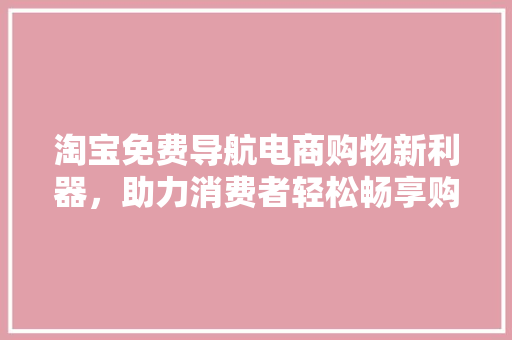 淘宝免费导航电商购物新利器，助力消费者轻松畅享购物乐趣