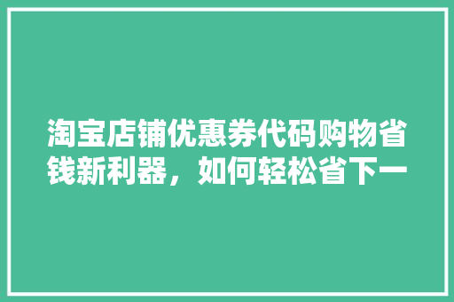淘宝店铺优惠券代码购物省钱新利器，如何轻松省下一大笔！