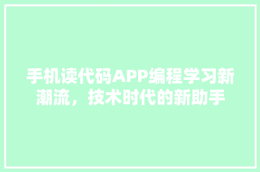 手机读代码APP编程学习新潮流，技术时代的新助手