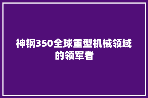 神钢350全球重型机械领域的领军者