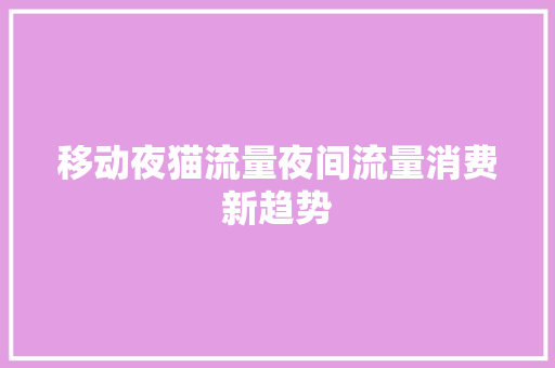 移动夜猫流量夜间流量消费新趋势