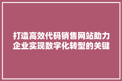 打造高效代码销售网站助力企业实现数字化转型的关键一步
