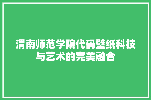 渭南师范学院代码壁纸科技与艺术的完美融合