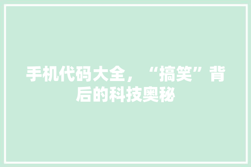 手机代码大全，“搞笑”背后的科技奥秘
