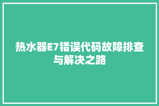 热水器E7错误代码故障排查与解决之路