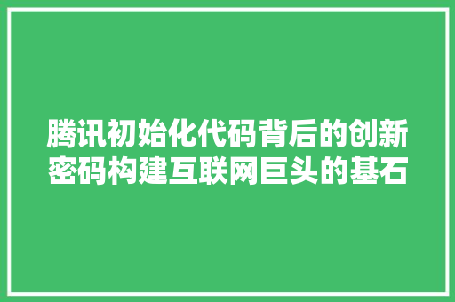 腾讯初始化代码背后的创新密码构建互联网巨头的基石