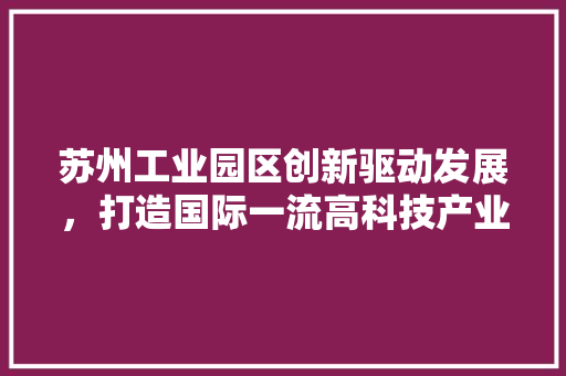苏州工业园区创新驱动发展，打造国际一流高科技产业园区