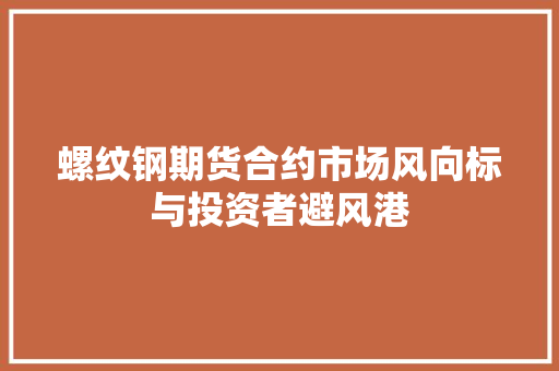 螺纹钢期货合约市场风向标与投资者避风港