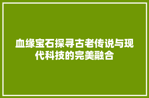 血缘宝石探寻古老传说与现代科技的完美融合