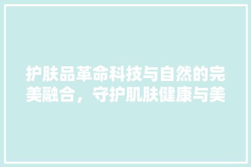 护肤品革命科技与自然的完美融合，守护肌肤健康与美丽