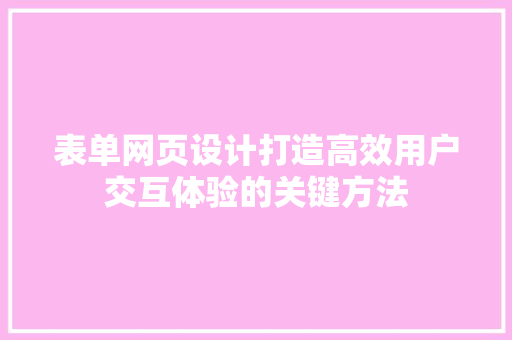 表单网页设计打造高效用户交互体验的关键方法