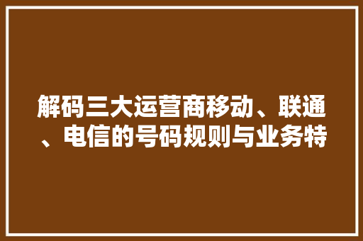 解码三大运营商移动、联通、电信的号码规则与业务特色