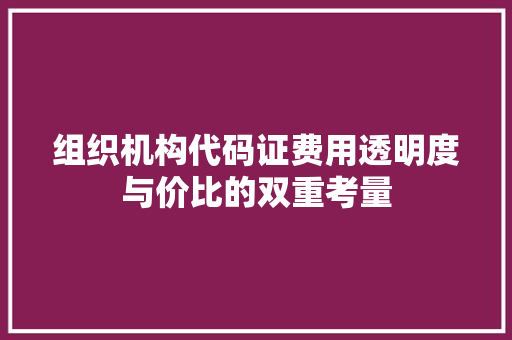 组织机构代码证费用透明度与价比的双重考量