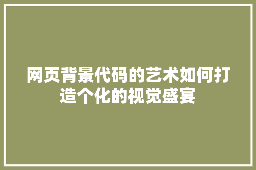 网页背景代码的艺术如何打造个化的视觉盛宴