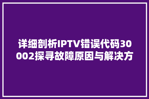 详细剖析IPTV错误代码30002探寻故障原因与解决方法