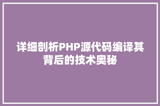 详细剖析PHP源代码编译其背后的技术奥秘