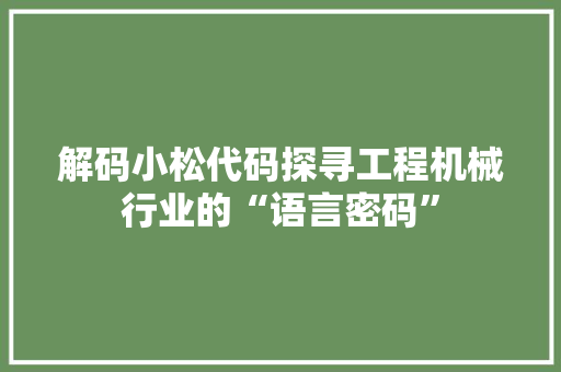 解码小松代码探寻工程机械行业的“语言密码”