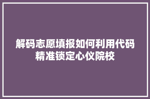 解码志愿填报如何利用代码精准锁定心仪院校