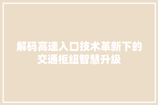 解码高速入口技术革新下的交通枢纽智慧升级