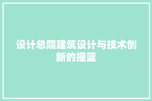 设计总院建筑设计与技术创新的摇篮
