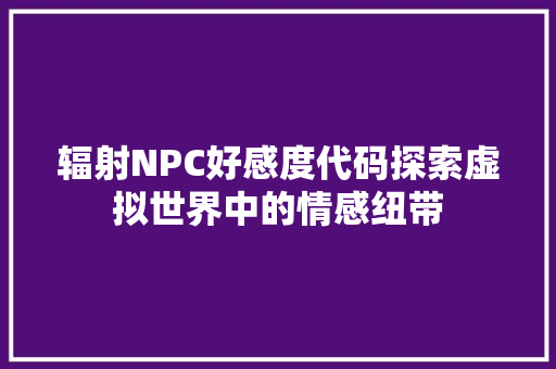 辐射NPC好感度代码探索虚拟世界中的情感纽带