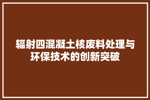 辐射四混凝土核废料处理与环保技术的创新突破