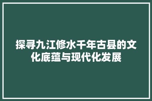探寻九江修水千年古县的文化底蕴与现代化发展