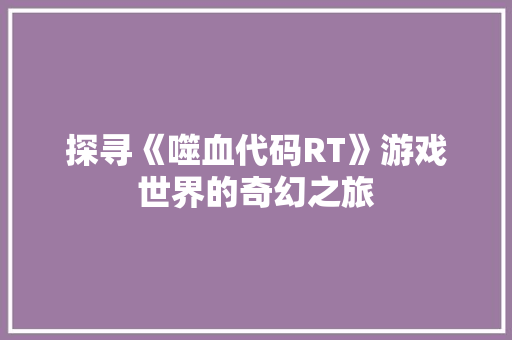 探寻《噬血代码RT》游戏世界的奇幻之旅