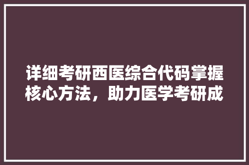 详细考研西医综合代码掌握核心方法，助力医学考研成功