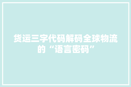 货运三字代码解码全球物流的“语言密码”