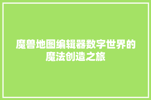 魔兽地图编辑器数字世界的魔法创造之旅