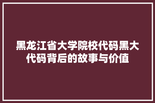 黑龙江省大学院校代码黑大代码背后的故事与价值