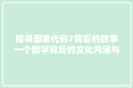 探寻国家代码7背后的故事一个数字背后的文化内涵与国家形象
