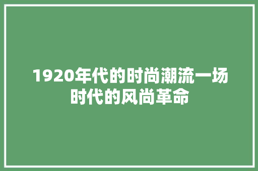 1920年代的时尚潮流一场时代的风尚革命