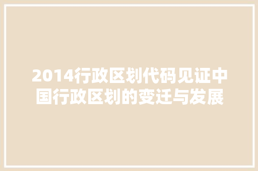 2014行政区划代码见证中国行政区划的变迁与发展