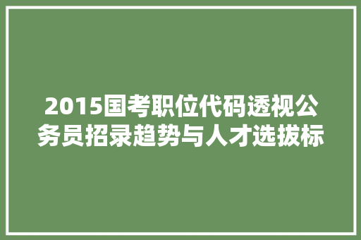 2015国考职位代码透视公务员招录趋势与人才选拔标准