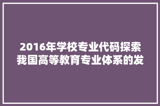 2016年学校专业代码探索我国高等教育专业体系的发展脉络