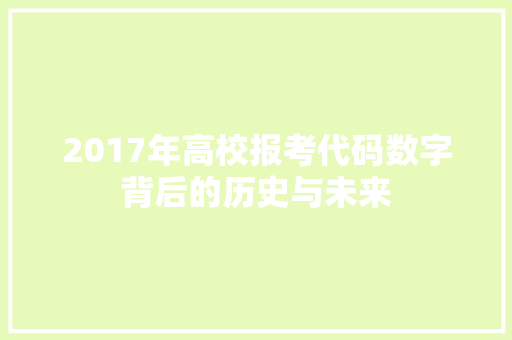 2017年高校报考代码数字背后的历史与未来  第1张