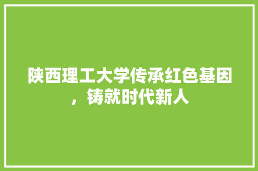 陕西理工大学传承红色基因，铸就时代新人