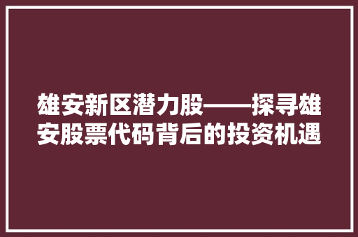 雄安新区潜力股——探寻雄安股票代码背后的投资机遇