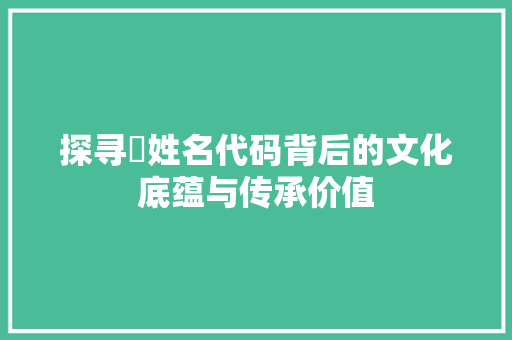 探寻冮姓名代码背后的文化底蕴与传承价值