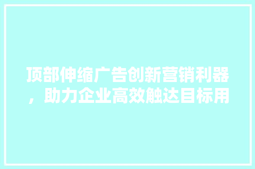 顶部伸缩广告创新营销利器，助力企业高效触达目标用户