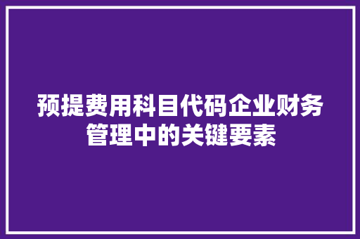 预提费用科目代码企业财务管理中的关键要素