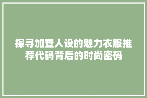 探寻加查人设的魅力衣服推荐代码背后的时尚密码