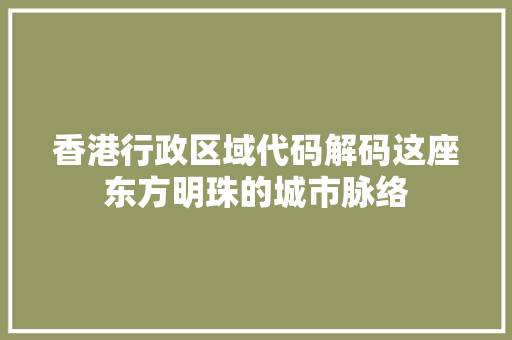 香港行政区域代码解码这座东方明珠的城市脉络